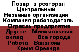 Повар. в ресторан Центральный › Название организации ­ Компания-работодатель › Отрасль предприятия ­ Другое › Минимальный оклад ­ 1 - Все города Работа » Вакансии   . Крым,Ореанда